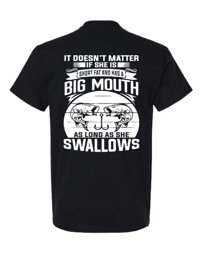 It Doesn't Matter If She Is Short Fat and Has a Big Mouth As Long As She Swallows - T-Shirt